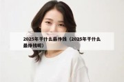 2025年干什么最挣钱（2025年干什么最挣钱呢）