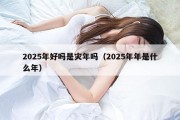 2025年好吗是灾年吗（2025年年是什么年）