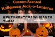 在家加工半成品加工厂家合作的（适合加工的半成品工厂）