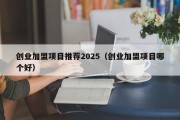 创业加盟项目推荐2025（创业加盟项目哪个好）