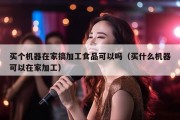 买个机器在家搞加工食品可以吗（买什么机器可以在家加工）