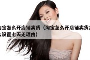 淘宝怎么开店铺卖货（淘宝怎么开店铺卖货怎么设置七天无理由）