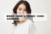 赚钱软件一分钟赚十元（赚钱软件一分钟赚十元的好玩游戏）