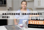 未来20年创业项目（未来20年创业前景大的行业）