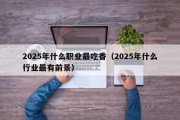 2025年什么职业最吃香（2025年什么行业最有前景）