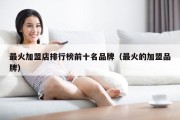 最火加盟店排行榜前十名品牌（最火的加盟品牌）