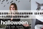 适合宝妈一个人开的店加盟有哪些（适合宝妈一个人开的店加盟有哪些品牌）