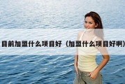 目前加盟什么项目好（加盟什么项目好啊）