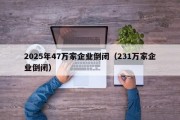 2025年47万家企业倒闭（231万家企业倒闭）