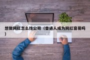 想做网红怎么找公司（普通人成为网红容易吗）