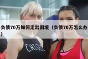 负债70万如何走出困境（负债70万怎么办）
