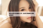 适合女孩子的兼职工作（女孩子做兼职,哪些比较好）