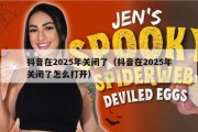 抖音在2025年关闭了（抖音在2025年关闭了怎么打开）