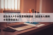 适合女人9个小生意地摊创业（适合女人做的小生意投资小）