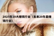 2025年10大赚钱行业（未来20年最赚钱行业）