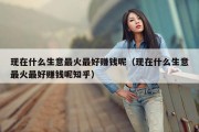 现在什么生意最火最好赚钱呢（现在什么生意最火最好赚钱呢知乎）