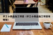 手工小商品加工项目（手工小商品加工项目有哪些）