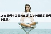 10大暴利小生意怎么做（15个赚钱的暴利小生意）