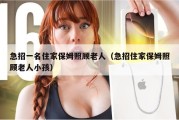 急招一名住家保姆照顾老人（急招住家保姆照顾老人小孩）