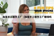 加盟手工制作工厂（加盟手工制作工厂赚钱吗）