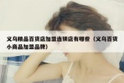 义乌精品百货店加盟连锁店有哪些（义乌百货小商品加盟品牌）