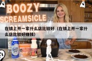在镇上开一家什么店比较好（在镇上开一家什么店比较好赚钱）