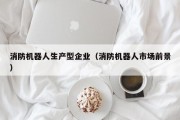 消防机器人生产型企业（消防机器人市场前景）