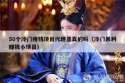 50个冷门赚钱项目代理是真的吗（冷门暴利赚钱小项目）