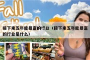 接下来五年能暴富的行业（接下来五年能暴富的行业是什么）
