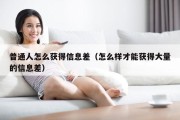 普通人怎么获得信息差（怎么样才能获得大量的信息差）