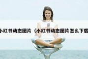 小红书动态图片（小红书动态图片怎么下载）