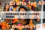 2025年比较热门的副业（2020年最吃香的副业）