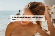 适合长期发展的副业有哪些（适合长期发展的工作）