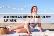 2025年做什么实体店赚钱（未来几年开什么实体店好）