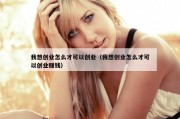 我想创业怎么才可以创业（我想创业怎么才可以创业赚钱）
