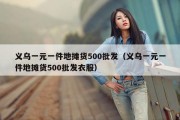 义乌一元一件地摊货500批发（义乌一元一件地摊货500批发衣服）