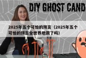2025年五个可怕的预言（2025年五个可怕的预言全世界地震了吗）