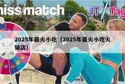2025年最火小吃（2025年最火小吃火锅店）