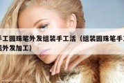 手工圆珠笔外发组装手工活（组装圆珠笔手工活外发加工）